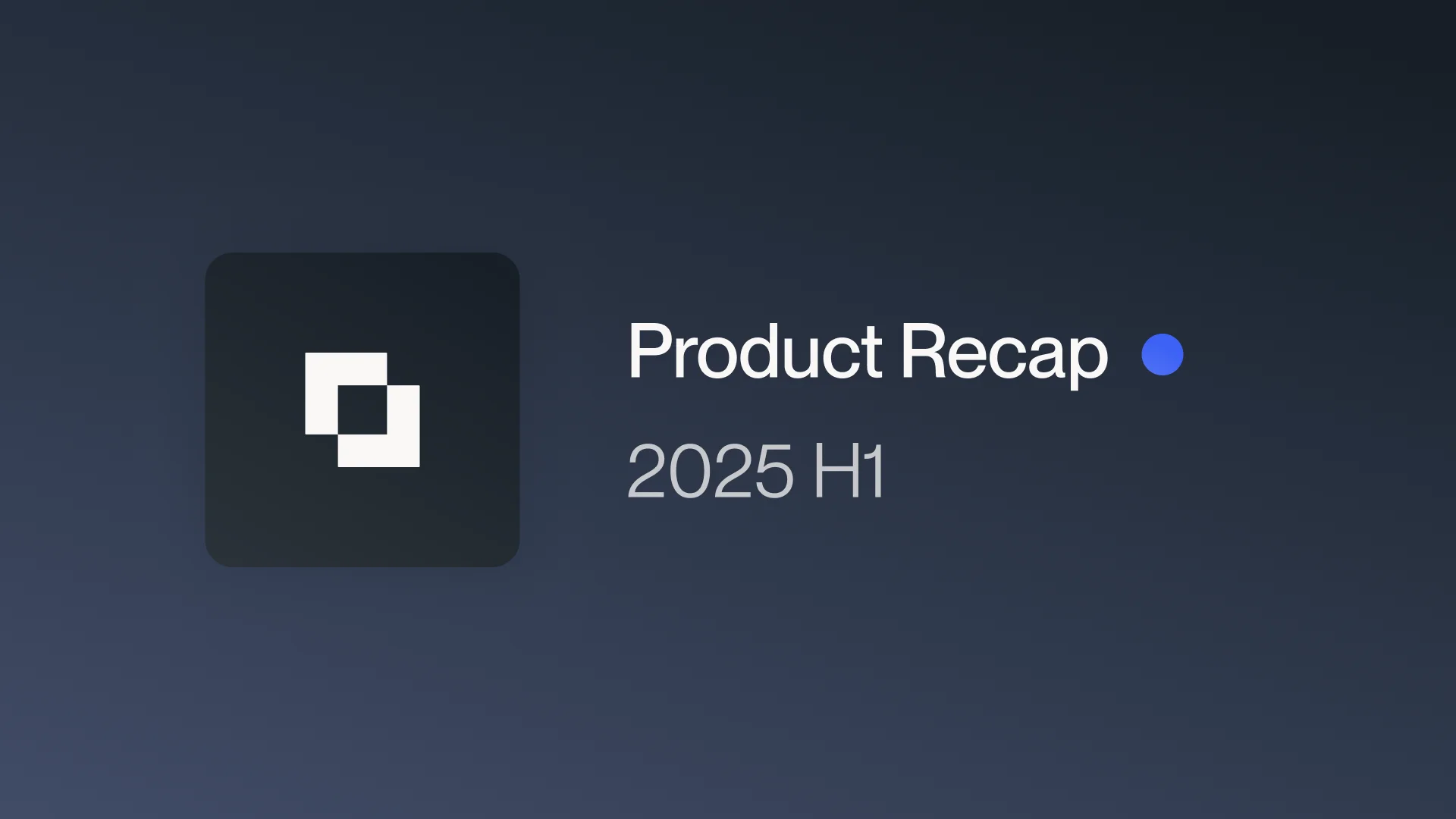 2025 H1 Product Recap: Building at the Speed of Business