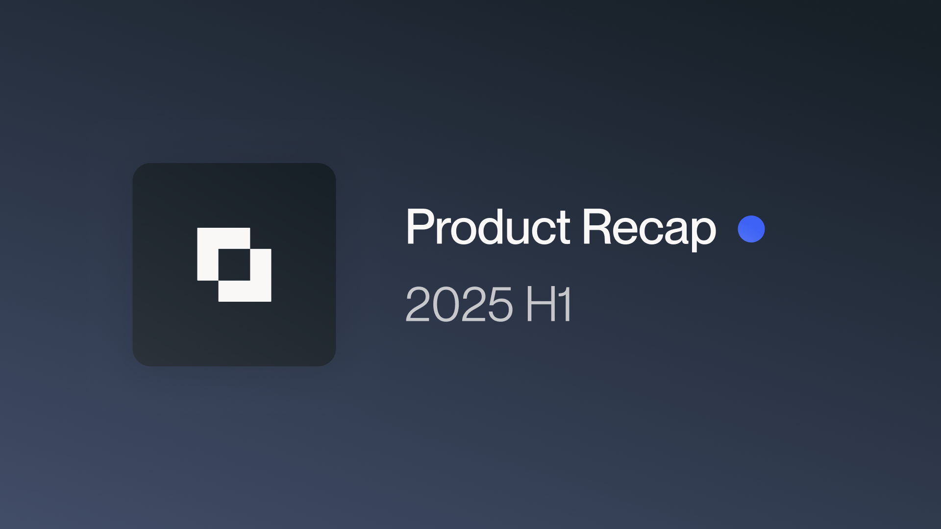 2025 H1 Product Recap: Building at the Speed of Business